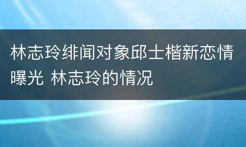 林志玲绯闻对象邱士楷新恋情曝光 林志玲的情况