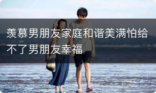 羡慕男朋友家庭和谐美满怕给不了男朋友幸福
