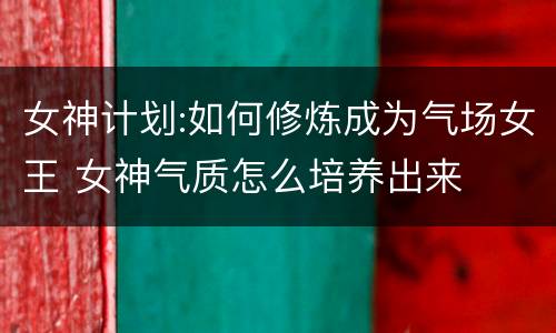 女神计划:如何修炼成为气场女王 女神气质怎么培养出来