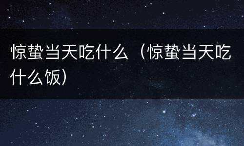 惊蛰当天吃什么（惊蛰当天吃什么饭）