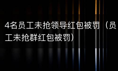 4名员工未抢领导红包被罚（员工未抢群红包被罚）