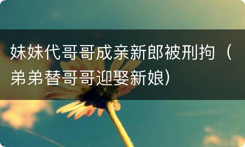妹妹代哥哥成亲新郎被刑拘（弟弟替哥哥迎娶新娘）
