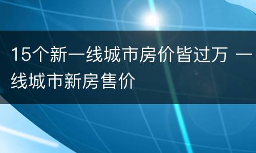 15个新一线城市房价皆过万 一线城市新房售价
