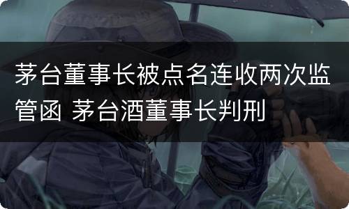 茅台董事长被点名连收两次监管函 茅台酒董事长判刑
