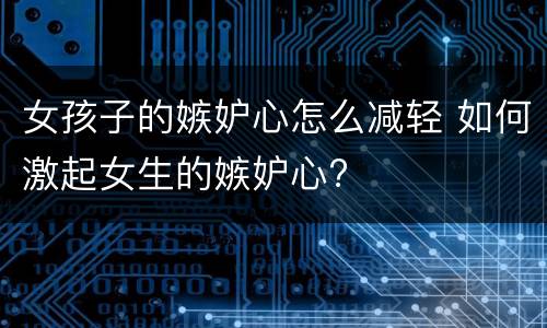 女孩子的嫉妒心怎么减轻 如何激起女生的嫉妒心?