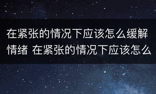 在紧张的情况下应该怎么缓解情绪 在紧张的情况下应该怎么缓解情绪不稳定