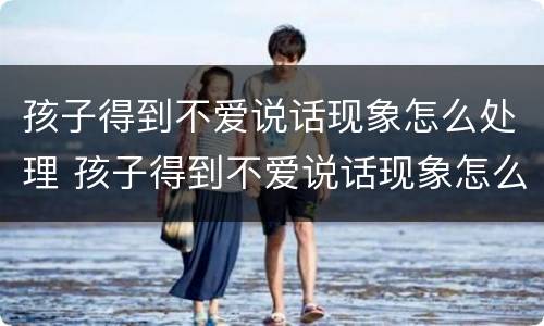 孩子得到不爱说话现象怎么处理 孩子得到不爱说话现象怎么处理好