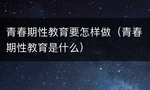 青春期性教育要怎样做（青春期性教育是什么）