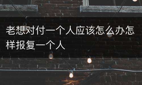 老想对付一个人应该怎么办怎样报复一个人