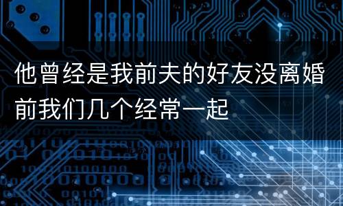 他曾经是我前夫的好友没离婚前我们几个经常一起