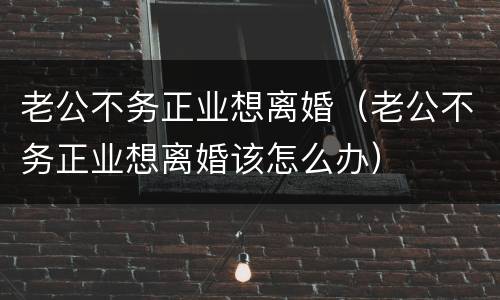 老公不务正业想离婚（老公不务正业想离婚该怎么办）