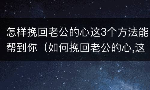 怎样挽回老公的心这3个方法能帮到你（如何挽回老公的心,这三招让他回心转意!）