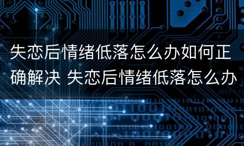 失恋后情绪低落怎么办如何正确解决 失恋后情绪低落怎么办如何正确解决问题