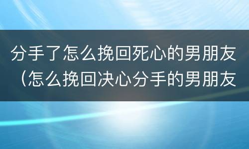 分手了怎么挽回死心的男朋友（怎么挽回决心分手的男朋友）