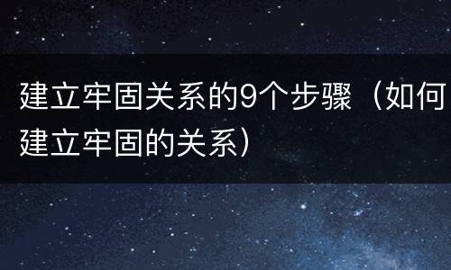 建立牢固关系的9个步骤（如何建立牢固的关系）