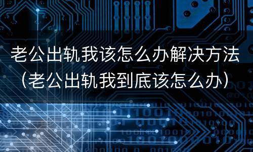 老公出轨我该怎么办解决方法（老公出轨我到底该怎么办）
