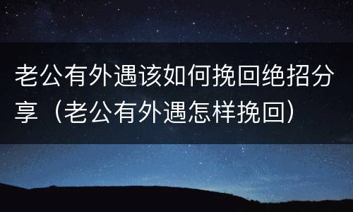 老公有外遇该如何挽回绝招分享（老公有外遇怎样挽回）