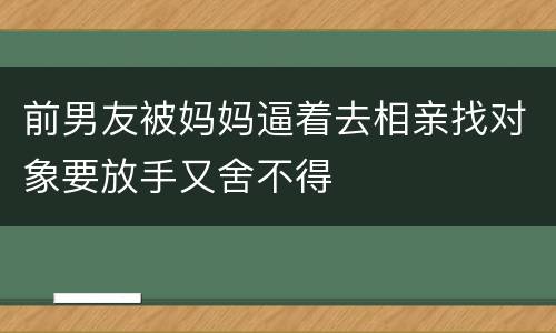前男友被妈妈逼着去相亲找对象要放手又舍不得
