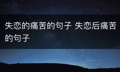 失恋的痛苦的句子 失恋后痛苦的句子