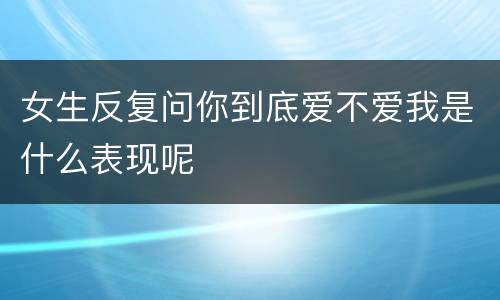 女生反复问你到底爱不爱我是什么表现呢
