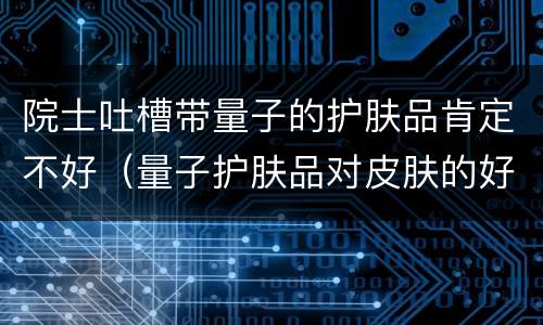 院士吐槽带量子的护肤品肯定不好（量子护肤品对皮肤的好处）