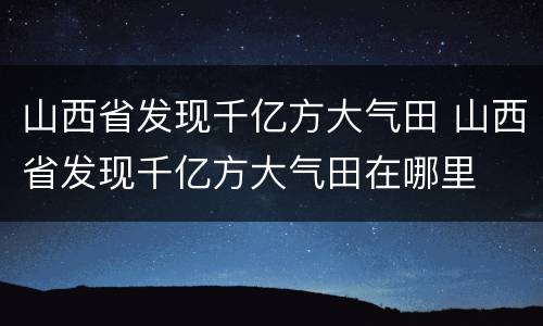 山西省发现千亿方大气田 山西省发现千亿方大气田在哪里