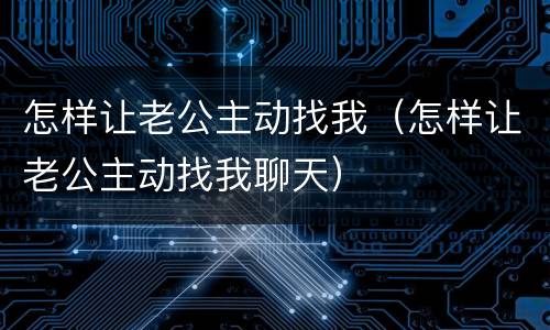 怎样让老公主动找我（怎样让老公主动找我聊天）