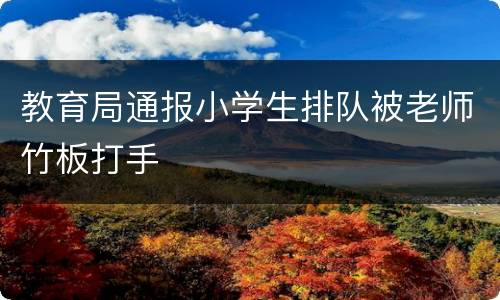 教育局通报小学生排队被老师竹板打手