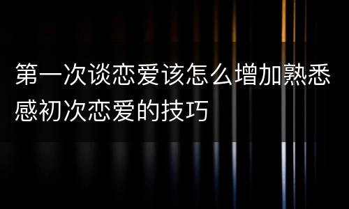 第一次谈恋爱该怎么增加熟悉感初次恋爱的技巧