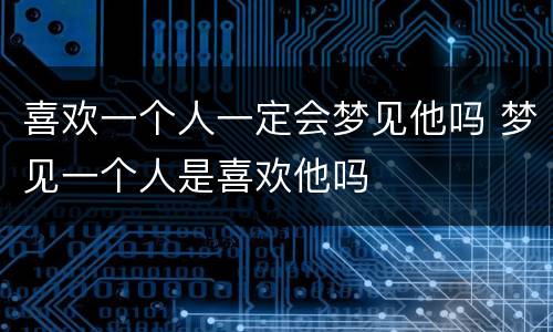 喜欢一个人一定会梦见他吗 梦见一个人是喜欢他吗