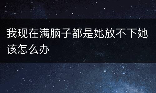 我现在满脑子都是她放不下她该怎么办