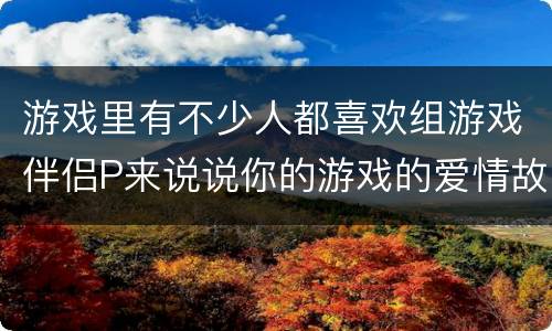游戏里有不少人都喜欢组游戏伴侣P来说说你的游戏的爱情故事