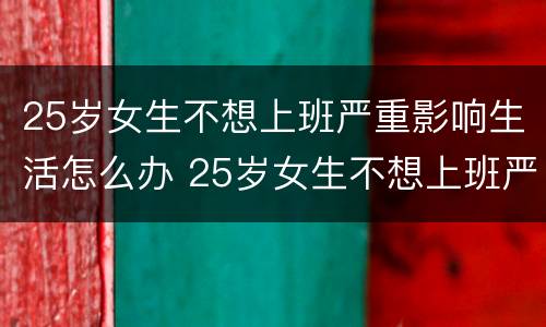 25岁女生不想上班严重影响生活怎么办 25岁女生不想上班严重影响生活怎么办呀