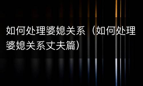 如何处理婆媳关系（如何处理婆媳关系丈夫篇）