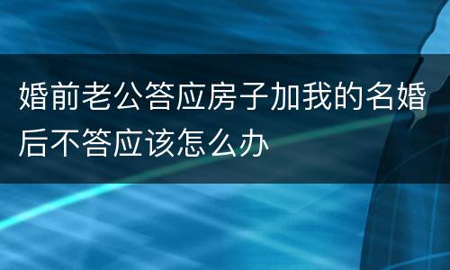 婚前老公答应房子加我的名婚后不答应该怎么办