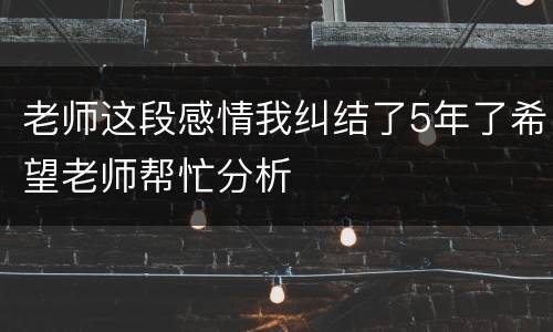 老师这段感情我纠结了5年了希望老师帮忙分析