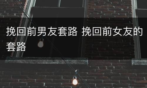 挽回前男友套路 挽回前女友的套路
