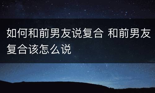 如何和前男友说复合 和前男友复合该怎么说