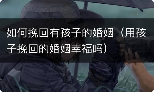 如何挽回有孩子的婚姻（用孩子挽回的婚姻幸福吗）