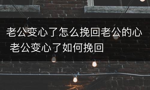 老公变心了怎么挽回老公的心 老公变心了如何挽回