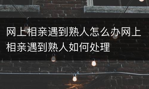 网上相亲遇到熟人怎么办网上相亲遇到熟人如何处理