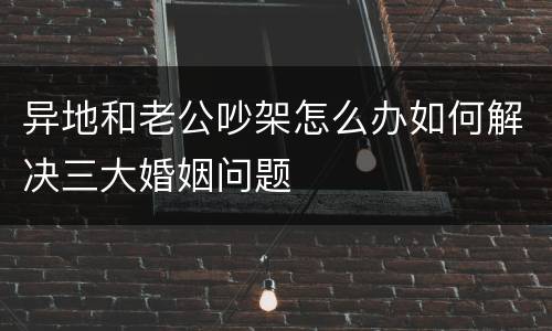 异地和老公吵架怎么办如何解决三大婚姻问题
