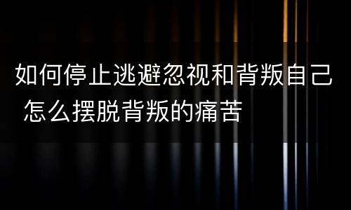如何停止逃避忽视和背叛自己 怎么摆脱背叛的痛苦