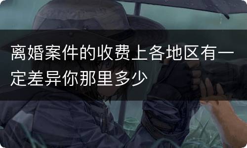 离婚案件的收费上各地区有一定差异你那里多少