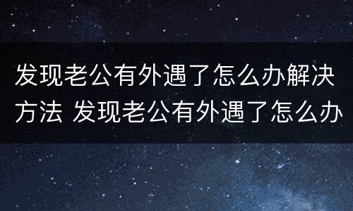 发现老公有外遇了怎么办解决方法 发现老公有外遇了怎么办解决方法图片