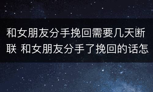 和女朋友分手挽回需要几天断联 和女朋友分手了挽回的话怎么说