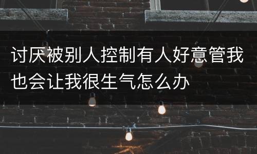 讨厌被别人控制有人好意管我也会让我很生气怎么办