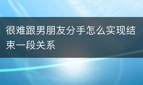 很难跟男朋友分手怎么实现结束一段关系