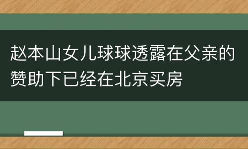 赵本山女儿球球透露在父亲的赞助下已经在北京买房