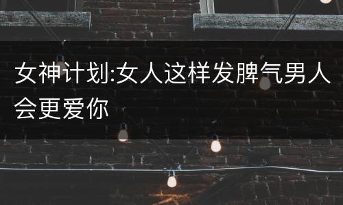 女神计划:女人这样发脾气男人会更爱你